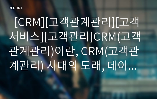   [CRM][고객관계관리][고객서비스][고객관리]CRM(고객관계관리)이란, CRM(고객관계관리) 시대의 도래, 데이터베이스마케팅과의 비교, CRM(고객관계관리)의 분류, CRM(고객관계관리)의 향후 방향 분석(CRM)