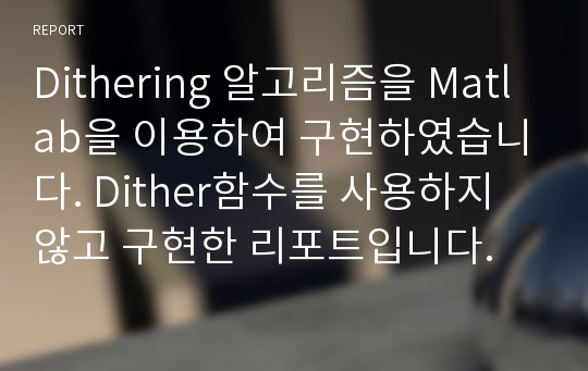 Dithering 알고리즘을 Matlab을 이용하여 구현하였습니다. Dither함수를 사용하지 않고 구현한 리포트입니다.