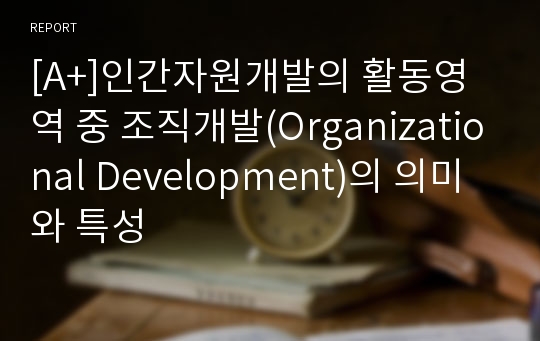 [A+]인간자원개발의 활동영역 중 조직개발(Organizational Development)의 의미와 특성