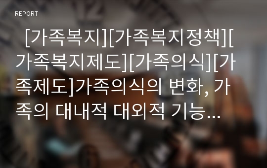   [가족복지][가족복지정책][가족복지제도][가족의식][가족제도]가족의식의 변화, 가족의 대내적 대외적 기능, 가족제도의 변태현상, 현대의 가족문제, 가족복지의 이해, 가족복지정책의 유형, 가족복지정책의 과제