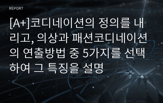 [A+]코디네이션의 정의를 내리고, 의상과 패션코디네이션의 연출방법 중 5가지를 선택하여 그 특징을 설명