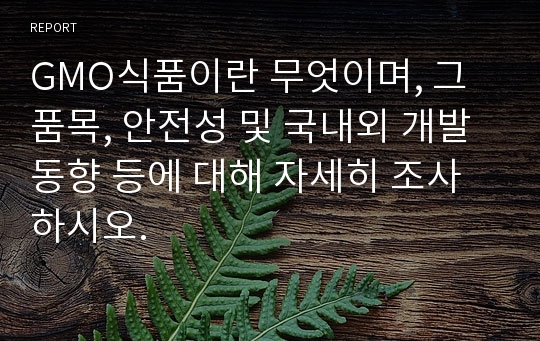 GMO식품이란 무엇이며, 그 품목, 안전성 및 국내외 개발 동향 등에 대해 자세히 조사하시오.