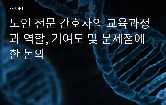 노인 전문 간호사의 교육과정과 역할, 기여도 및 문제점에한 논의