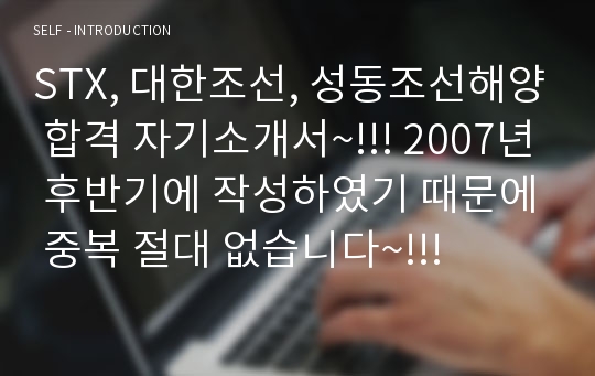 STX, 대한조선, 성동조선해양 합격 자기소개서~!!! 2007년 후반기에 작성하였기 때문에 중복 절대 없습니다~!!!