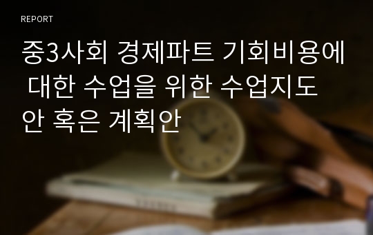 중3사회 경제파트 기회비용에 대한 수업을 위한 수업지도안 혹은 계획안