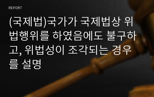 (국제법)국가가 국제법상 위법행위를 하였음에도 불구하고, 위법성이 조각되는 경우를 설명