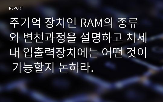 주기억 장치인 RAM의 종류와 변천과정을 설명하고 차세대 입출력장치에는 어떤 것이 가능할지 논하라.