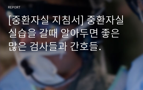 [중환자실 지침서] 중환자실 실습을 갈때 알아두면 좋은 많은 검사들과 간호들.