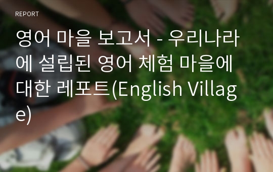 영어 마을 보고서 - 우리나라에 설립된 영어 체험 마을에 대한 레포트(English Village)