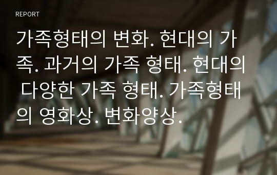 가족형태의 변화. 현대의 가족. 과거의 가족 형태. 현대의 다양한 가족 형태. 가족형태의 영화상. 변화양상.