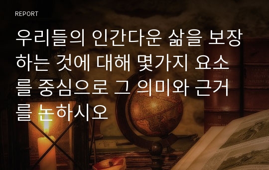 우리들의 인간다운 삶을 보장하는 것에 대해 몇가지 요소를 중심으로 그 의미와 근거를 논하시오