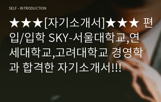 ★★★[자기소개서]★★★ 편입/입학 SKY-서울대학교,연세대학교,고려대학교 경영학과 합격한 자기소개서!!!