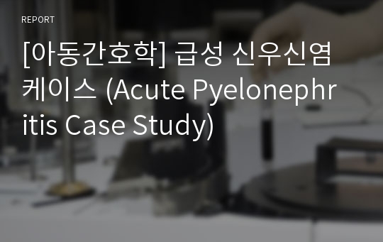 [아동간호학] 급성 신우신염 케이스 (Acute Pyelonephritis Case Study)