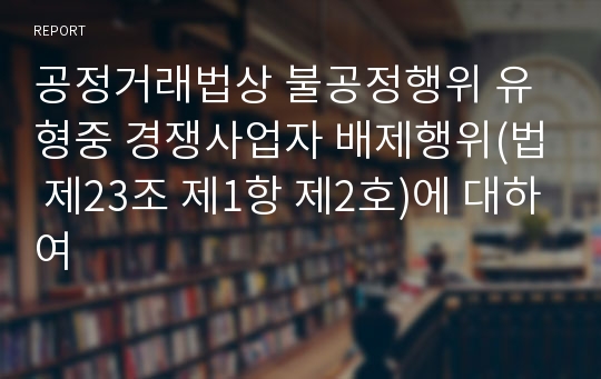 공정거래법상 불공정행위 유형중 경쟁사업자 배제행위(법 제23조 제1항 제2호)에 대하여