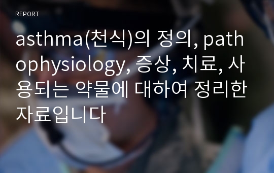 asthma(천식)의 정의, pathophysiology, 증상, 치료, 사용되는 약물에 대하여 정리한자료입니다