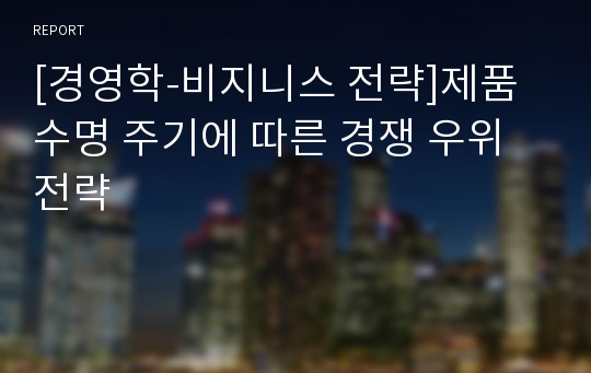 [경영학-비지니스 전략]제품 수명 주기에 따른 경쟁 우위 전략