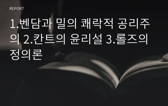 1.벤담과 밀의 쾌락적 공리주의 2.칸트의 윤리설 3.롤즈의 정의론