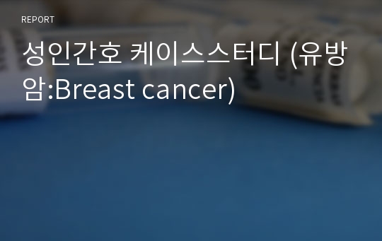 성인간호 케이스스터디 (유방암:Breast cancer)- 유방암 케이스,유방 절제술, 유방절제술 간호, 유방암 간호, 유방암 case, 유방암 case study, 유방암 케이스 스터디,유방절제술 케이스,유방암 case