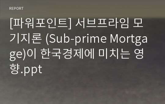 [파워포인트] 서브프라임 모기지론 (Sub-prime Mortgage)이 한국경제에 미치는 영향.ppt