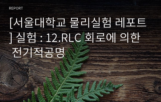 [서울대학교 물리실험 레포트] 실험 : 12.RLC 회로에 의한 전기적공명