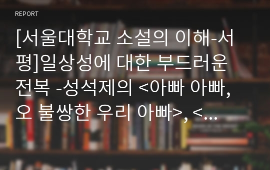 [서울대학교 소설의 이해-서평]일상성에 대한 부드러운 전복 -성석제의 &lt;아빠 아빠, 오 불쌍한 우리 아빠&gt;, &lt;새가 되었네&gt;