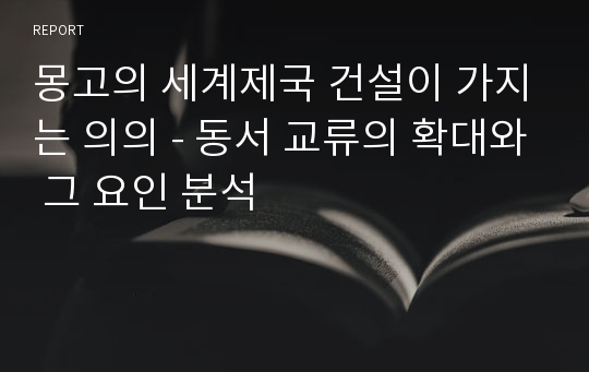 몽고의 세계제국 건설이 가지는 의의 - 동서 교류의 확대와 그 요인 분석