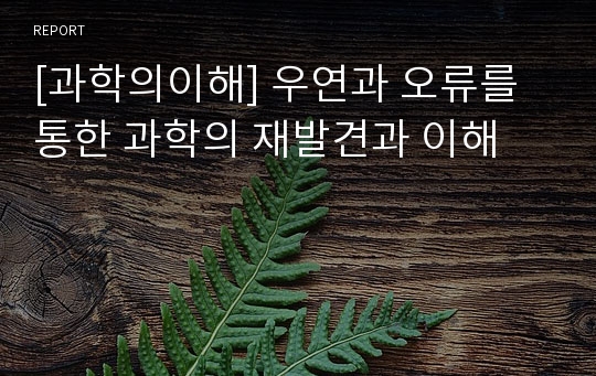 [과학의이해] 우연과 오류를 통한 과학의 재발견과 이해