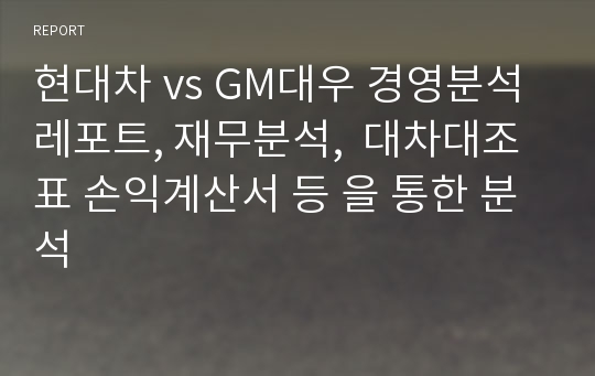 현대차 vs GM대우 경영분석 레포트, 재무분석,  대차대조표 손익계산서 등 을 통한 분석