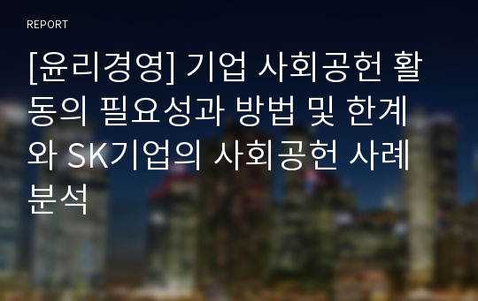 [윤리경영] 기업 사회공헌 활동의 필요성과 방법 및 한계와 SK기업의 사회공헌 사례 분석