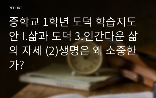 중학교 1학년 도덕 학습지도안 I.삶과 도덕 3.인간다운 삶의 자세 (2)생명은 왜 소중한가?