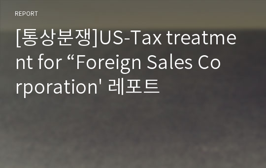 [통상분쟁]US-Tax treatment for “Foreign Sales Corporation&#039; 레포트