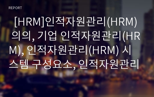   [HRM]인적자원관리(HRM) 의의, 기업 인적자원관리(HRM), 인적자원관리(HRM) 시스템 구성요소, 인적자원관리(HRM) 구축 사례, 인적자원관리(HRM)와 활용 효율성 제고, 인적자원개발(HRD) 정책방향과 과제 분석