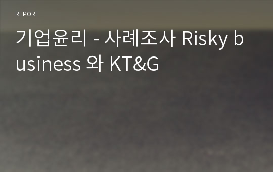 기업윤리 - 사례조사 Risky business 와 KT&amp;G