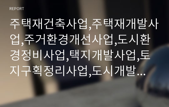 주택재건축사업,주택재개발사업,주거환경개선사업,도시환경정비사업,택지개발사업,토지구획정리사업,도시개발사업,주택건설사업