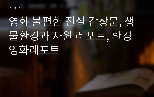 영화 불편한 진실 감상문, 생물환경과 자원 레포트, 환경영화레포트