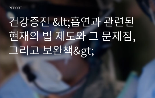 건강증진 &lt;흡연과 관련된 현재의 법 제도와 그 문제점, 그리고 보완책&gt;