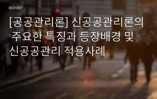 [공공관리론] 신공공관리론의 주요한 특징과 등장배경 및 신공공관리 적용사례