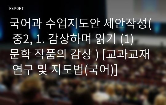 국어과 수업지도안 세안작성( 중2, 1. 감상하며 읽기 (1) 문학 작품의 감상 ) [교과교재 연구 및 지도법(국어)]