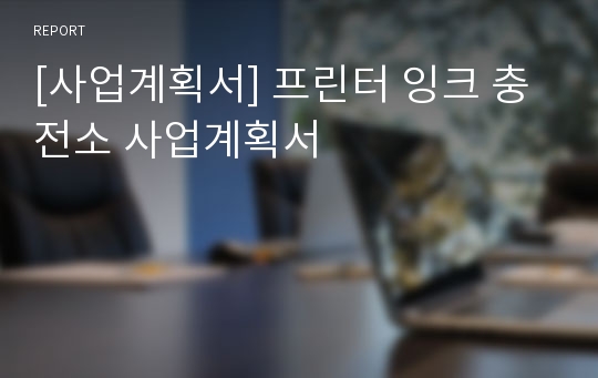 [사업계획서] 프린터 잉크 충전소 사업계획서