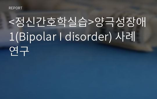 &lt;정신간호학실습&gt;양극성장애1(Bipolar I disorder) 사례연구