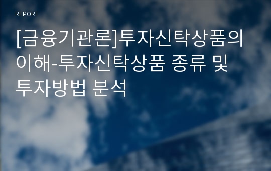 [금융기관론]투자신탁상품의 이해-투자신탁상품 종류 및 투자방법 분석