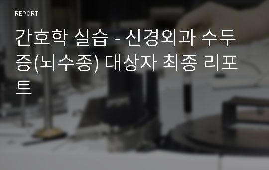 간호학 실습 - 신경외과 수두증(뇌수종) 대상자 최종 리포트