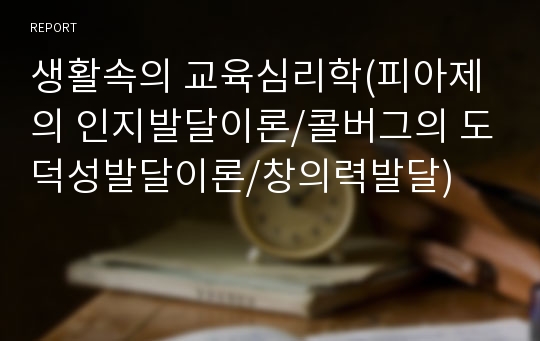 생활속의 교육심리학(피아제의 인지발달이론/콜버그의 도덕성발달이론/창의력발달)