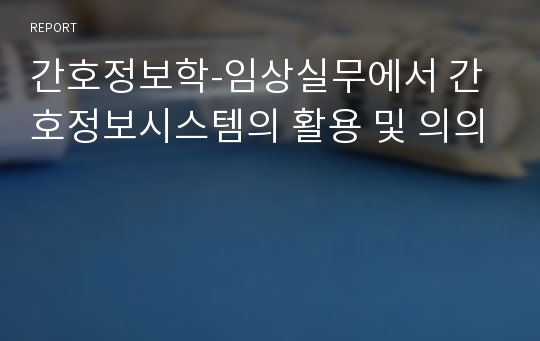 간호정보학-임상실무에서 간호정보시스템의 활용 및 의의