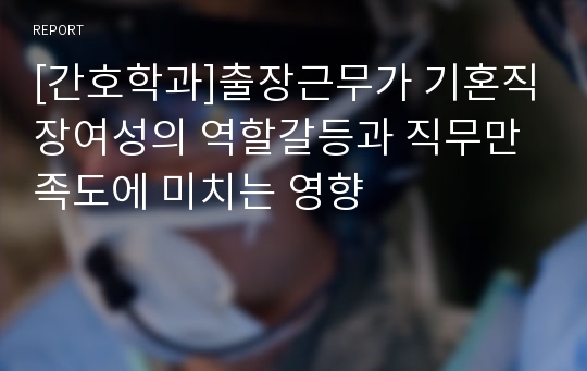 [간호학과]출장근무가 기혼직장여성의 역할갈등과 직무만족도에 미치는 영향