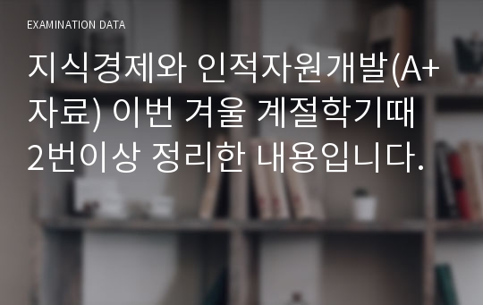 지식경제와 인적자원개발(A+자료) 이번 겨울 계절학기때 2번이상 정리한 내용입니다.