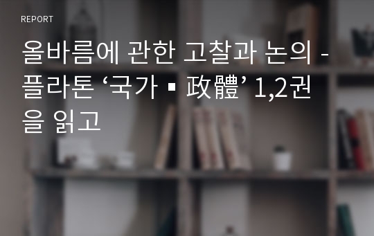 올바름에 관한 고찰과 논의 - 플라톤 ‘국가▪政體’ 1,2권을 읽고