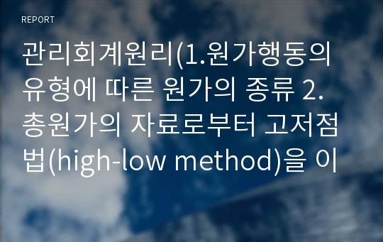 관리회계원리(1.원가행동의 유형에 따른 원가의 종류 2.총원가의 자료로부터 고저점법(high-low method)을 이용,3.업도와 총원가의 자료로부터 최소자승법(least squares method)을 이용해서 원가추정식