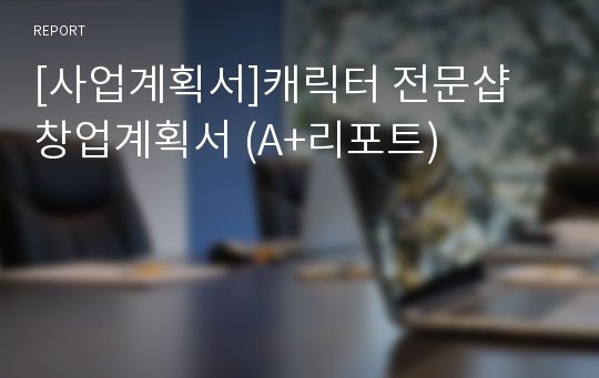 [사업계획서]캐릭터 전문샵 창업계획서 (A+리포트)