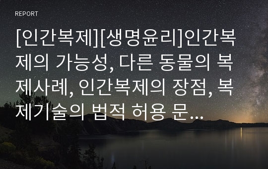 [인간복제][생명윤리]인간복제의 가능성, 다른 동물의 복제사례, 인간복제의 장점, 복제기술의 법적 허용 문제, 복제인간의 대가, 복제인간의 신학적 존엄성, 인간복제의 문제극복을 위한 생명의료윤리의 과제 분석